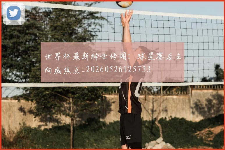 世界杯最新转会传闻:球星赛后去向成焦点_20260526125733