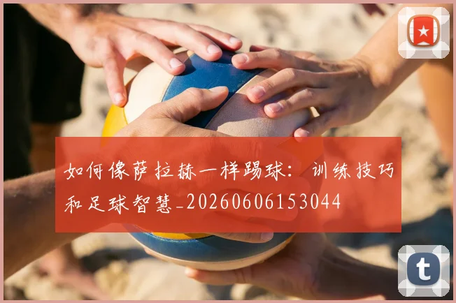 如何像萨拉赫一样踢球:训练技巧和足球智慧_20260606153044