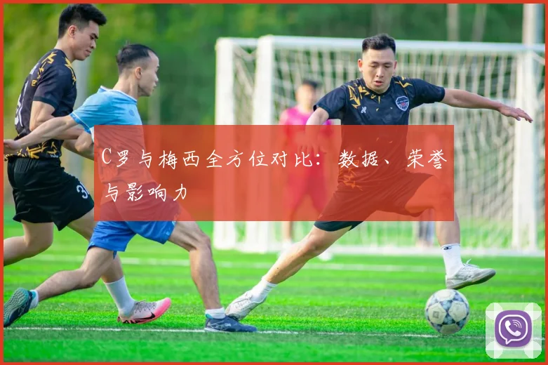 C罗与梅西全方位对比:数据、荣誉与影响力