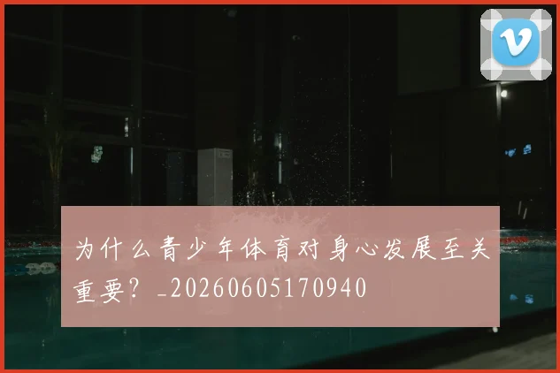 为什么青少年体育对身心发展至关重要？_20260605170940