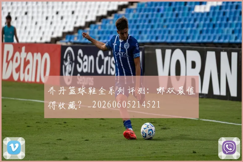 乔丹篮球鞋全系列评测:哪双最值得收藏?_20260605214521