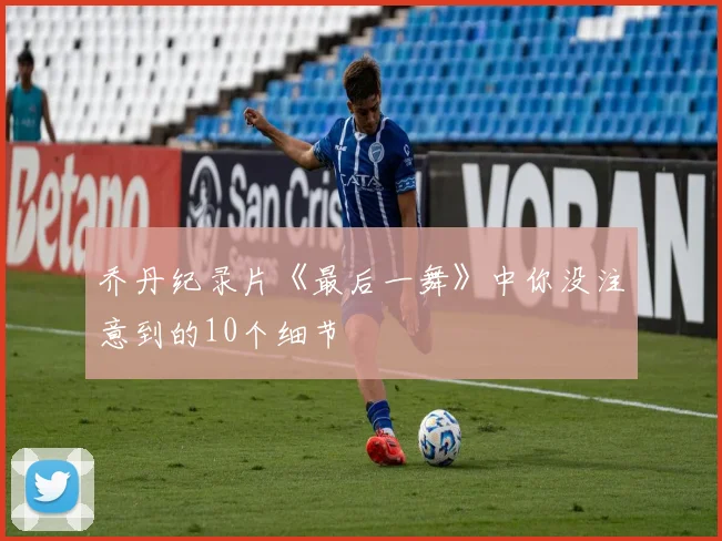 乔丹纪录片《最后一舞》中你没注意到的10个细节