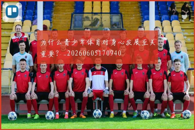 为什么青少年体育对身心发展至关重要?_20260605170940