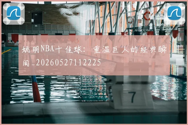 姚明NBA十佳球:重温巨人的经典瞬间_20260527112225