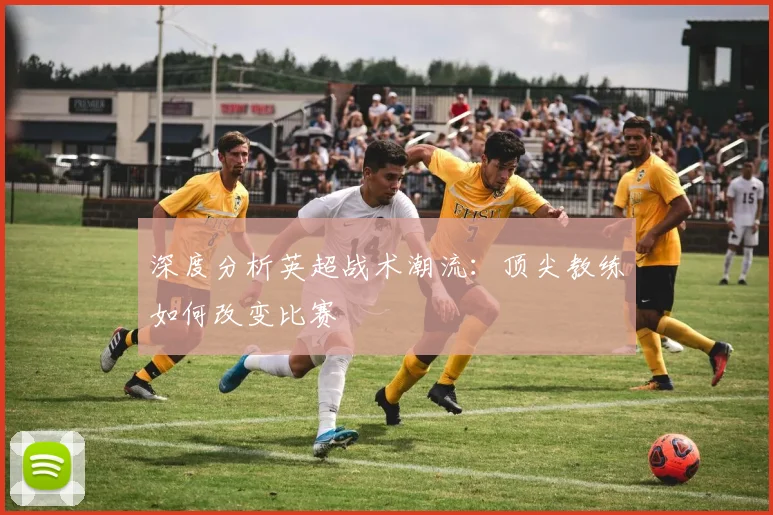 深度分析英超战术潮流：顶尖教练如何改变比赛