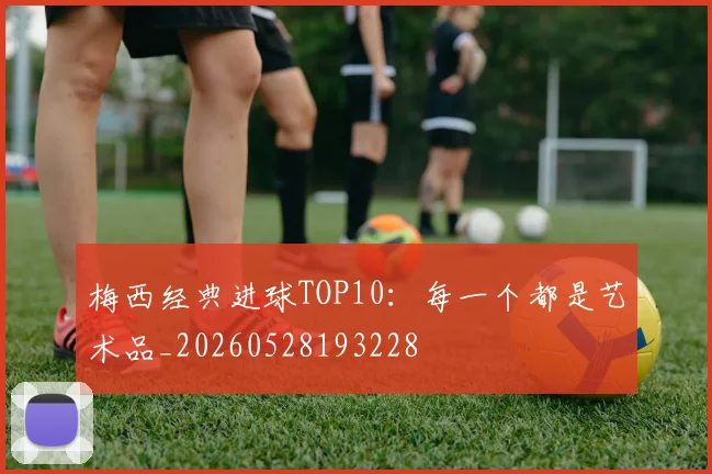 梅西经典进球TOP10:每一个都是艺术品_20260528193228