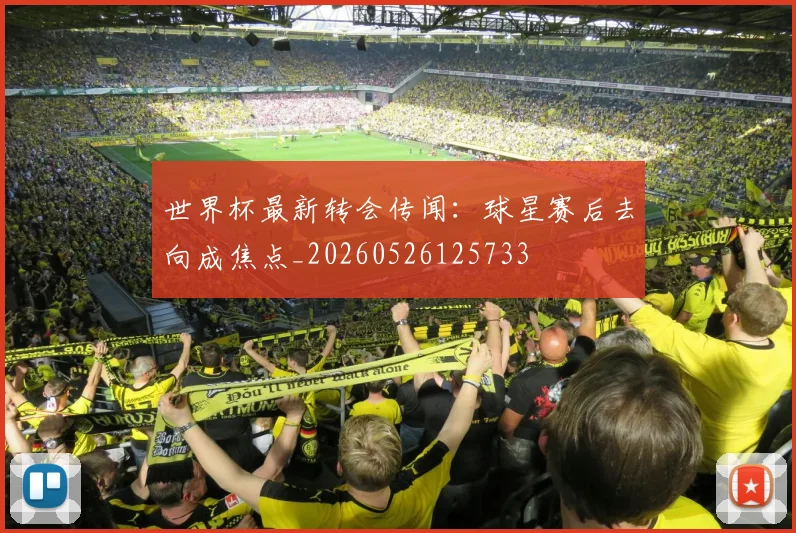 世界杯最新转会传闻：球星赛后去向成焦点_20260526125733