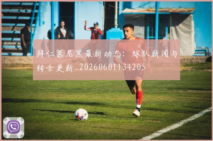拜仁慕尼黑最新动态：球队新闻与转会更新_20260601134205