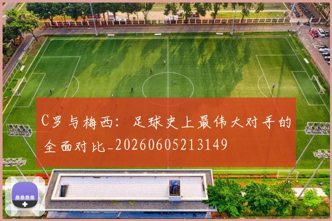 C罗与梅西:足球史上最伟大对手的全面对比_20260605213149