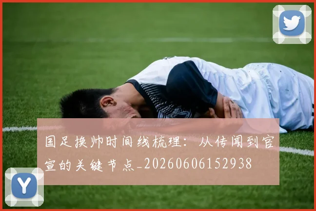 国足换帅时间线梳理：从传闻到官宣的关键节点_20260606152938