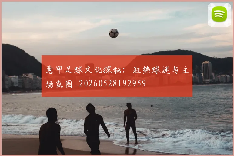 意甲足球文化探秘:狂热球迷与主场氛围_20260528192959