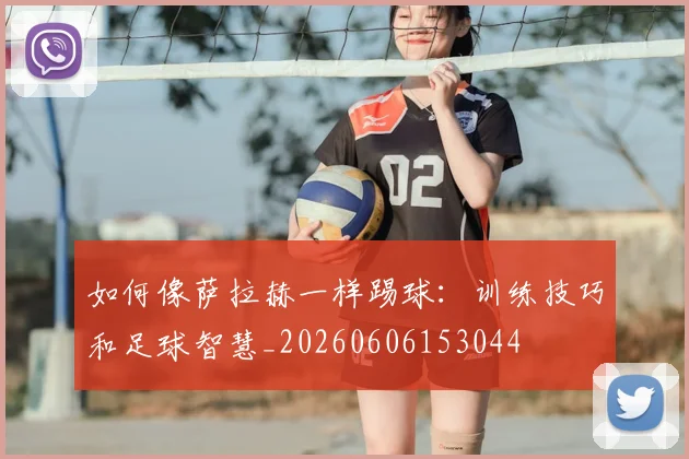 如何像萨拉赫一样踢球：训练技巧和足球智慧_20260606153044