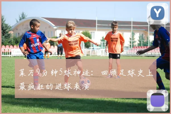 莱万9分钟5球神迹：回顾足球史上最疯狂的进球表演