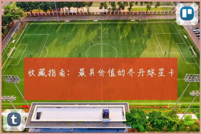 收藏指南：最具价值的乔丹球星卡