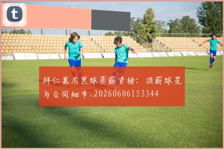 拜仁慕尼黑球员薪资榜：顶薪球星与合同细节_20260606153344