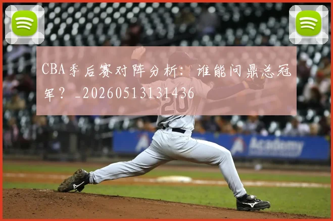CBA季后赛对阵分析：谁能问鼎总冠军？_20260513131436