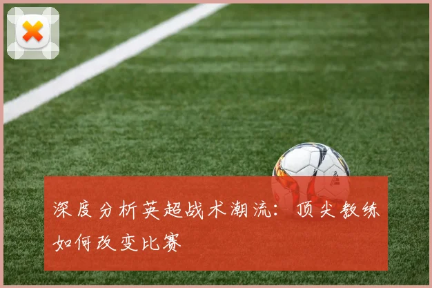深度分析英超战术潮流:顶尖教练如何改变比赛