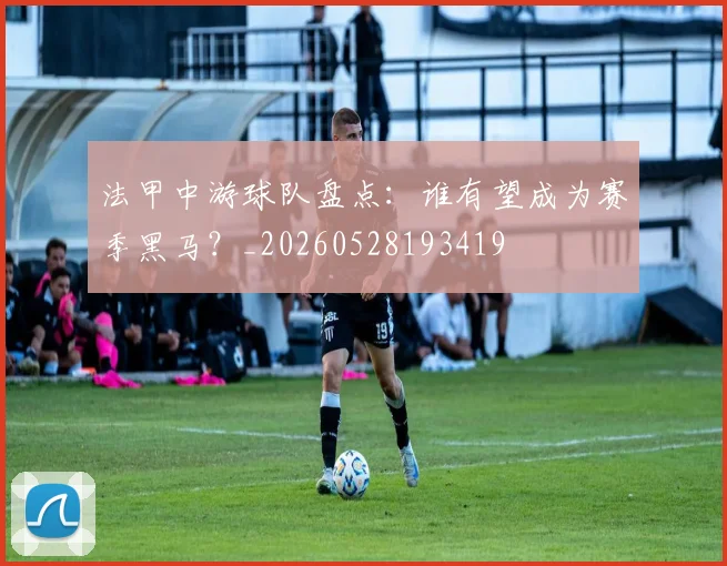 法甲中游球队盘点:谁有望成为赛季黑马?_20260528193419