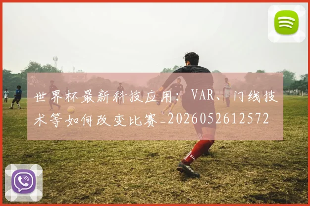 世界杯最新科技应用:VAR、门线技术等如何改变比赛_20260526125725