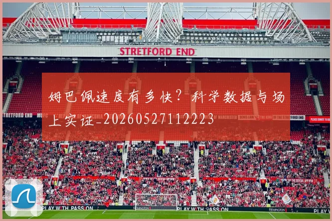 姆巴佩速度有多快？科学数据与场上实证_20260527112223