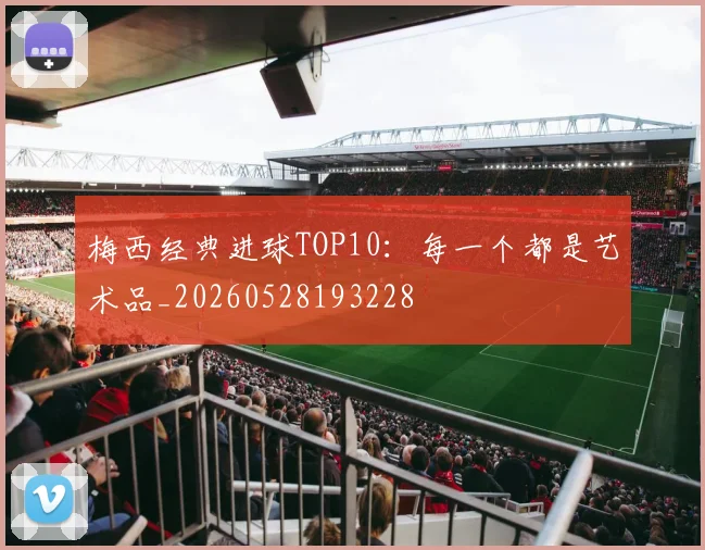 梅西经典进球TOP10：每一个都是艺术品_20260528193228