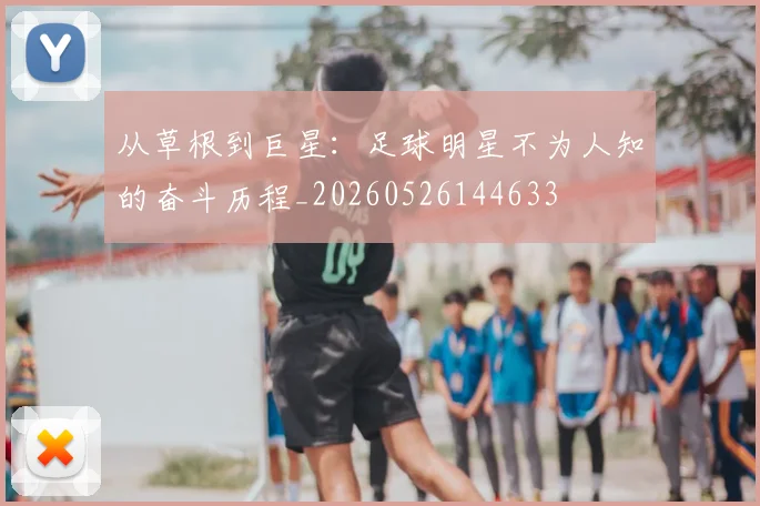 从草根到巨星:足球明星不为人知的奋斗历程_20260526144633