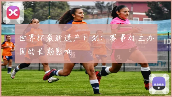 世界杯最新遗产计划:赛事对主办国的长期影响