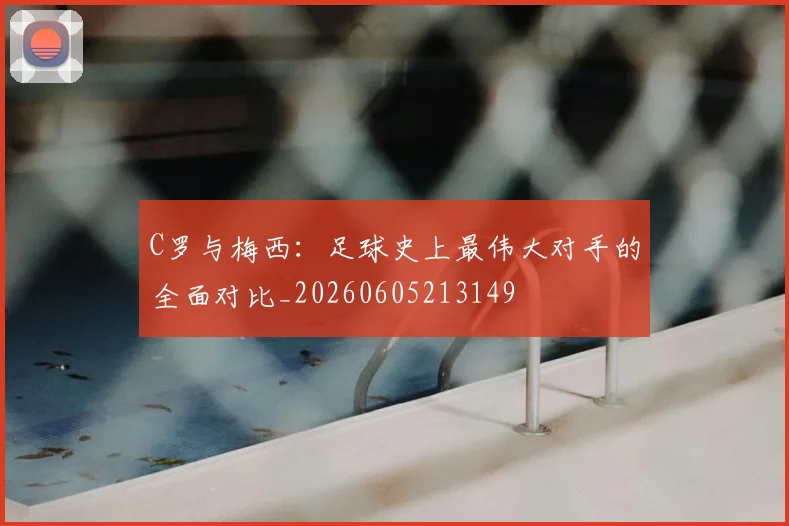 C罗与梅西：足球史上最伟大对手的全面对比_20260605213149