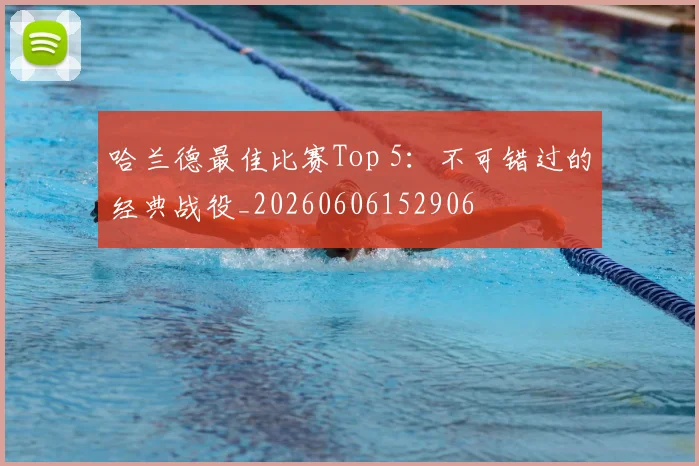 哈兰德最佳比赛Top 5：不可错过的经典战役_20260606152906