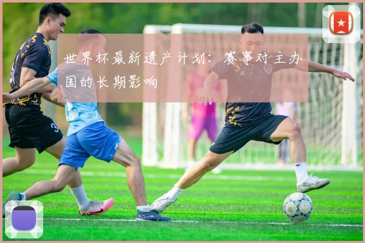世界杯最新遗产计划：赛事对主办国的长期影响