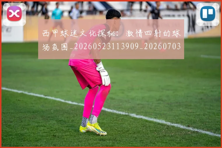 西甲球迷文化探秘:激情四射的球场氛围_20260523113909_20260703181906