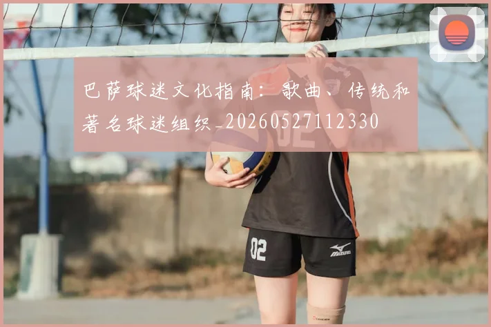巴萨球迷文化指南：歌曲、传统和著名球迷组织_20260527112330
