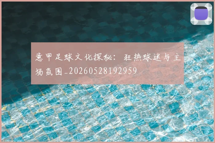 意甲足球文化探秘：狂热球迷与主场氛围_20260528192959