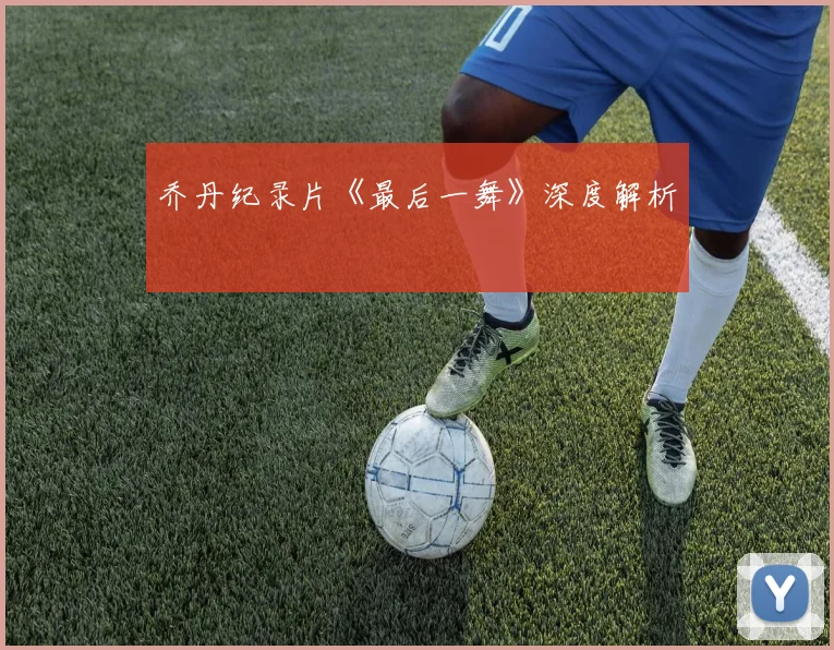 乔丹纪录片《最后一舞》深度解析