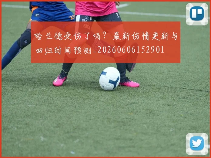 哈兰德受伤了吗？最新伤情更新与回归时间预测_20260606152901