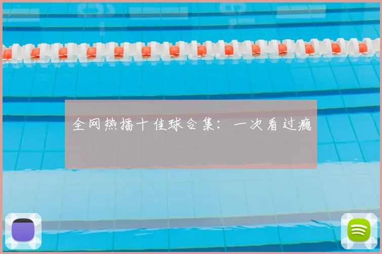 全网热播十佳球合集:一次看过瘾