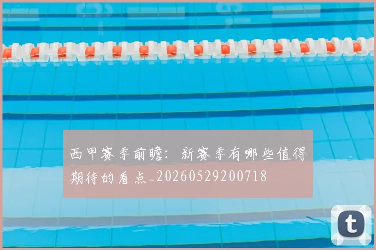 西甲赛季前瞻：新赛季有哪些值得期待的看点_20260529200718