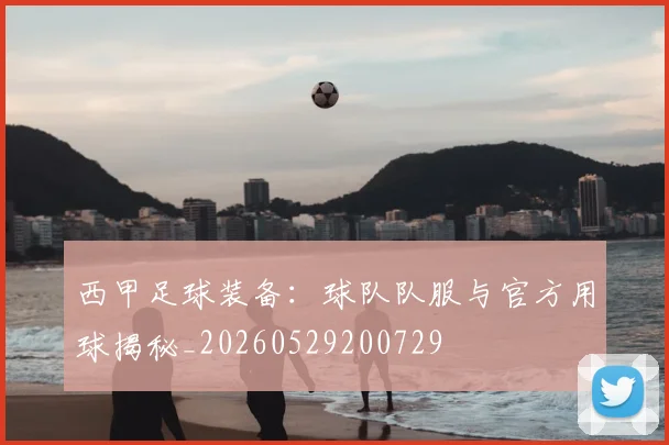 西甲足球装备：球队队服与官方用球揭秘_20260529200729