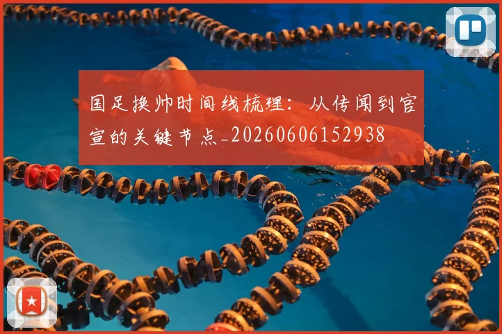 国足换帅时间线梳理：从传闻到官宣的关键节点_20260606152938
