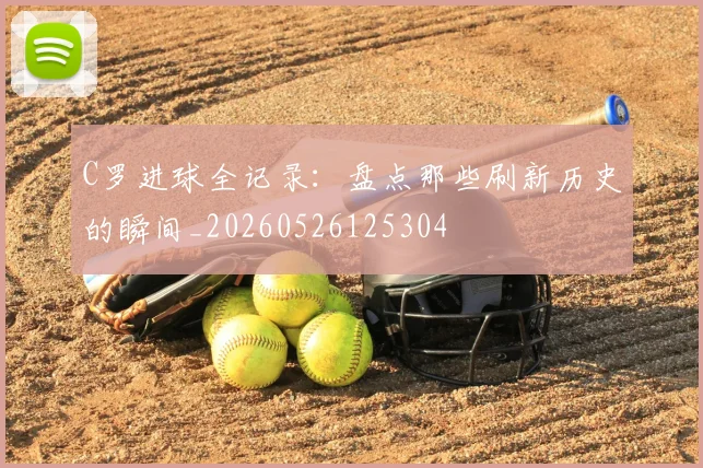C罗进球全记录:盘点那些刷新历史的瞬间_20260526125304