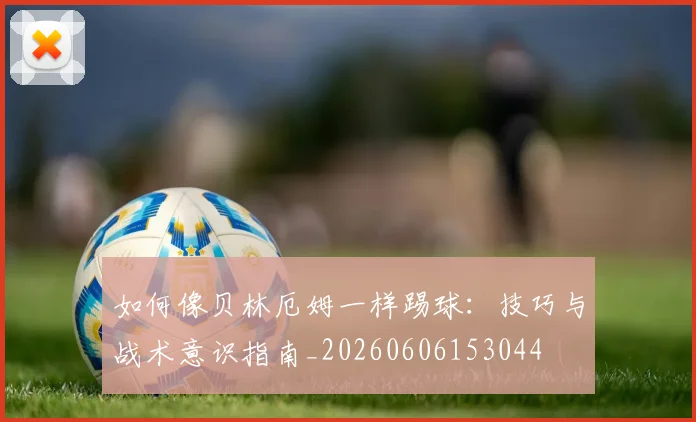 如何像贝林厄姆一样踢球：技巧与战术意识指南_20260606153044