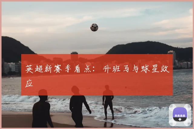 英超新赛季看点：升班马与球星效应