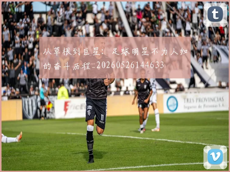 从草根到巨星：足球明星不为人知的奋斗历程_20260526144633