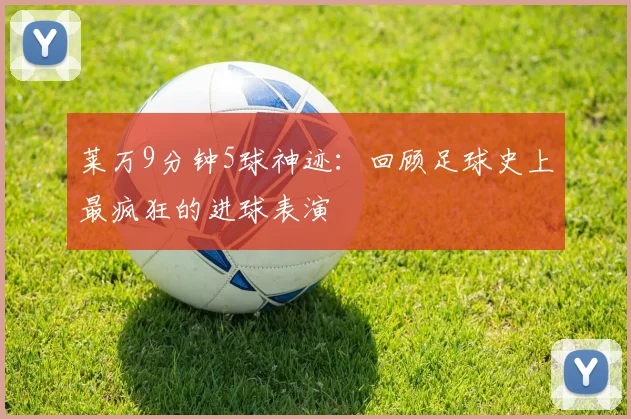 莱万9分钟5球神迹:回顾足球史上最疯狂的进球表演